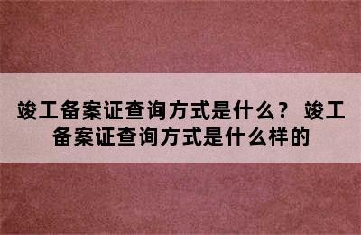 竣工备案证查询方式是什么？ 竣工备案证查询方式是什么样的